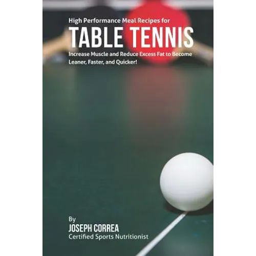 High Performance Meal Recipes for Table Tennis: Increase Muscle and Reduce Excess Fat to Become Leaner, Faster, and Quicker! - Paperback
