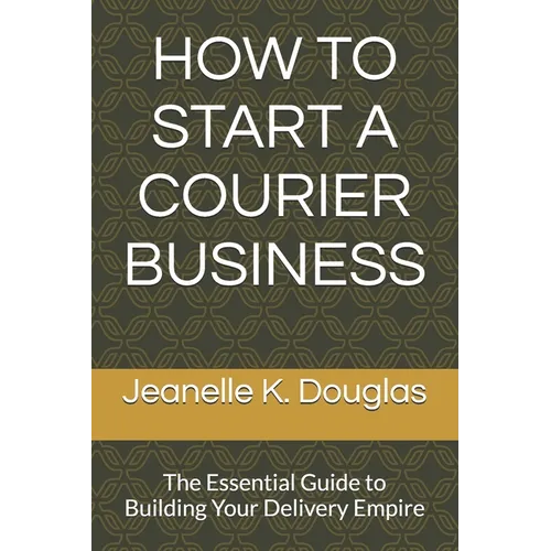 How to Start a Courier Business: The Essential Guide to Building Your Delivery Empire - Paperback