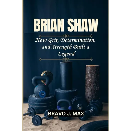 Brian Shaw: How Grit, Determination, and Strength Built a Legend - Paperback