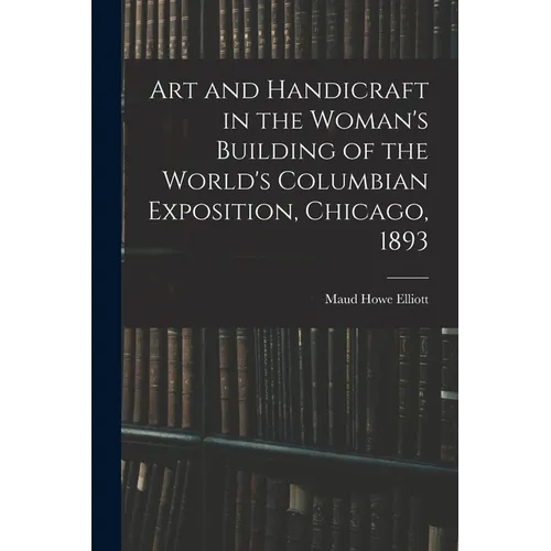 Art and Handicraft in the Woman's Building of the World's Columbian Exposition, Chicago, 1893