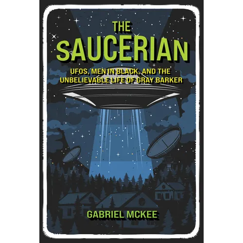 The Saucerian: Ufos, Men in Black, and the Unbelievable Life of Gray Barker