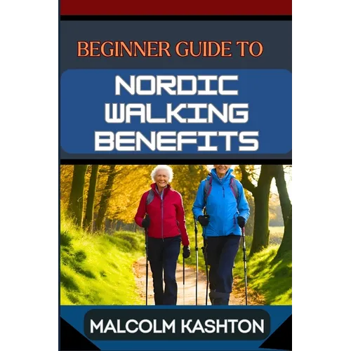 Beginner Guide to Nordic Walking Benefits: Unlock The Ultimate Fitness Journey With Health Boosts, Weight Loss Strategies, And Cardio Workouts For Tot - Paperback