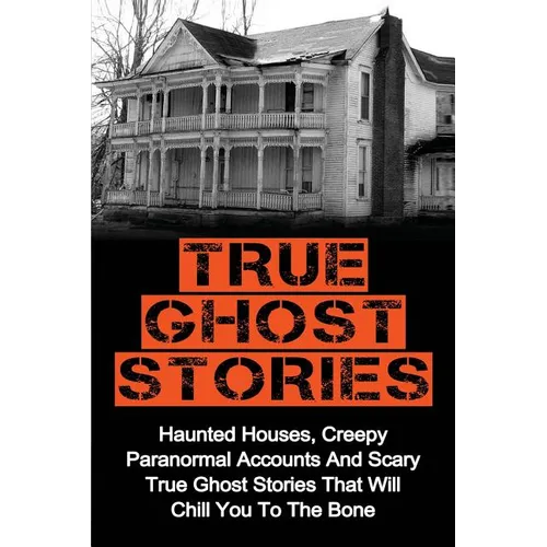 True Ghost Stories: Haunted Houses, Creepy Paranormal Accounts And Scary True Ghost Stories That Will Chill You To The Bone - Real True Ghost Stories - Paperback