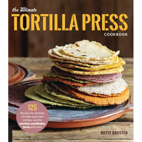 The Ultimate Tortilla Press Cookbook: 125 Recipes for All Kinds of Make-Your-Own Tortillas--And for Burritos, Enchiladas, Tacos, and More - Paperback