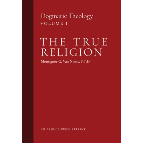 The True Religion: Dogmatic Theology (Volume 1) - Hardcover