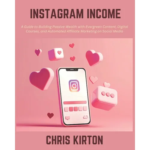 Instagram Income: A Guide to Building Passive Wealth with Evergreen Content, Digital Courses, and Automated Affiliate Marketing on Social Media - Paperback
