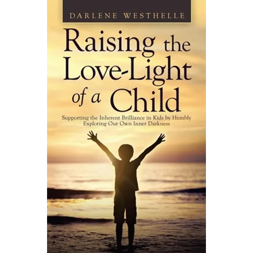 Raising the Love-Light of a Child: Supporting the Inherent Brilliance in Kids by Humbly Exploring Our Own Inner Darkness - Hardcover