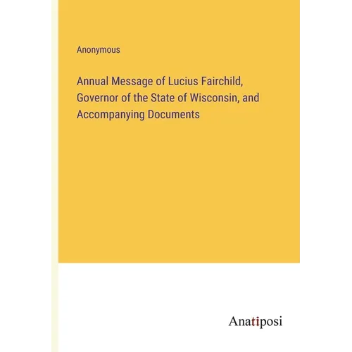 Annual Message of Lucius Fairchild, Governor of the State of Wisconsin, and Accompanying Documents - Paperback