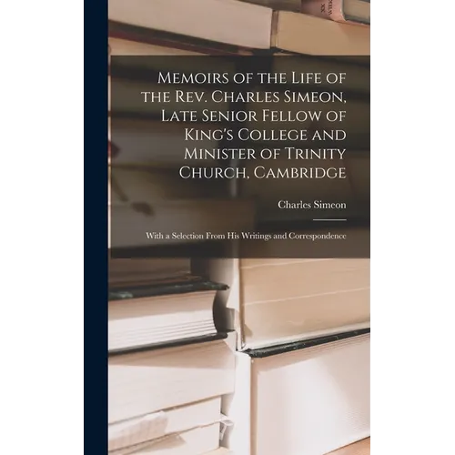 Memoirs of the Life of the Rev. Charles Simeon, Late Senior Fellow of King's College and Minister of Trinity Church, Cambridge: With a Selection From - Hardcover
