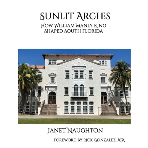 Sunlit Arches: How William Manly King Shaped South Florida - Paperback