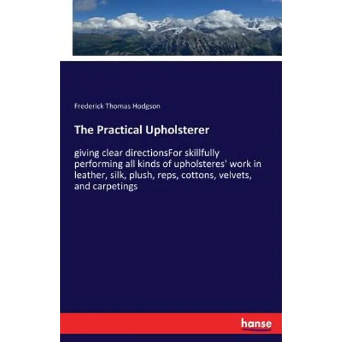 The Practical Upholsterer: giving clear directionsFor skillfully performing all kinds of upholsteres' work in leather, silk, plush, reps, cottons, vel - Paperback