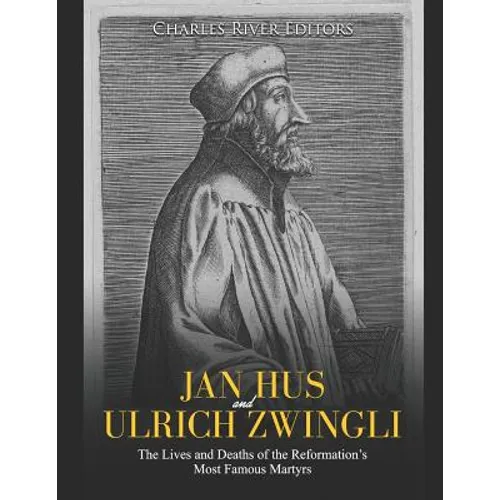 Jan Hus and Ulrich Zwingli: The Lives and Deaths of the Reformation's Most Famous Martyrs