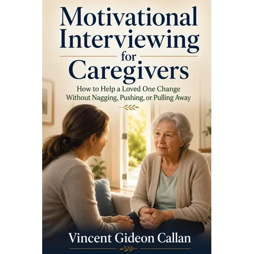 Motivational Interviewing for Caregivers: How to Help a Loved One Change Without Nagging, Pushing, or Pulling Away - Paperback