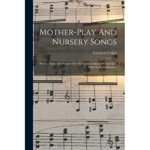 Mother-play And Nursery Songs: Poetry, Music And Pictures For The Noble Culture Of Child Life With Notes To Mothers - Paperback