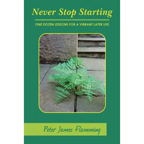 Never Stop Starting: One Dozen Lessons For A Vibrant Later Life - Paperback