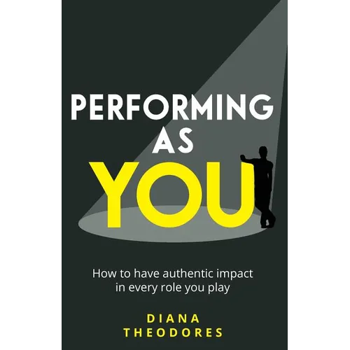 Performing as You: How to Have Authentic Impact in Every Role You Play