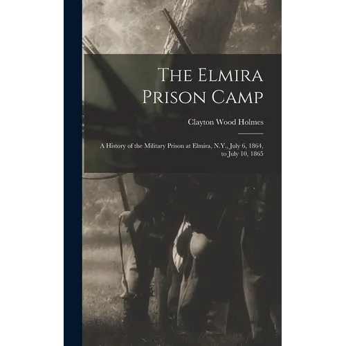 The Elmira Prison Camp: A History of the Military Prison at Elmira, N.Y., July 6, 1864, to July 10, 1865 - Hardcover