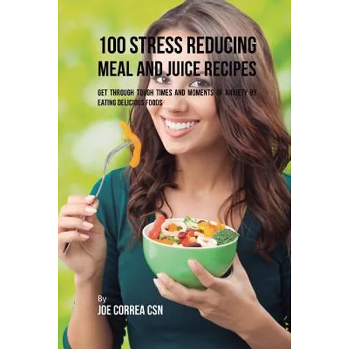 100 Stress Reducing Meal and Juice Recipes: Get Through Tough Times and Moments of Anxiety by Eating Delicious Foods - Paperback