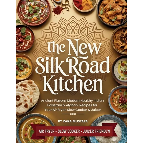 The New Silk Road Kitchen: Ancient Flavors, Modern Healthy Indian, Pakistani & Afghani Recipes for Your Air Fryer, Slow Cooker & Juicer - Paperback