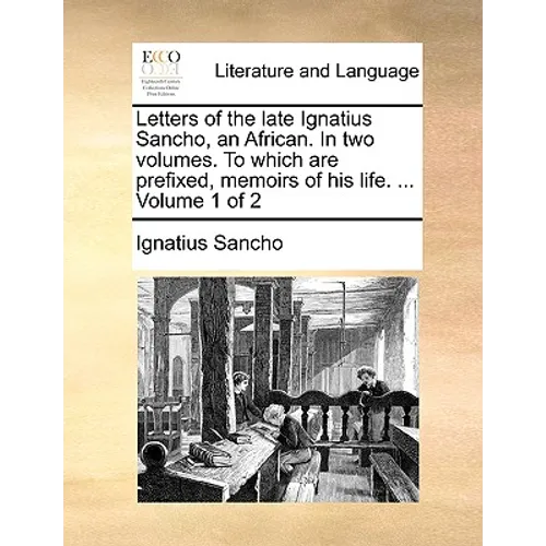 Letters of the Late Ignatius Sancho, an African. in Two Volumes. to Which Are Prefixed, Memoirs of His Life. ... Volume 1 of 2 - Paperback