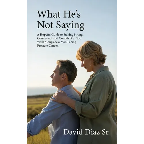 What He's Not Saying, A Hopeful Guide to Staying Strong, Connected, and Confident as You Walk Alongside a Man Facing Prostate Cancer. - Hardcover