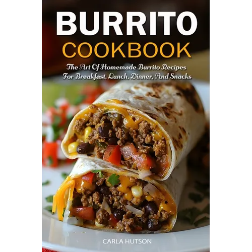 Burrito Cookbook: The Art Of Homemade Burrito Recipes For Breakfast, Lunch, Dinner, And Snacks - Paperback