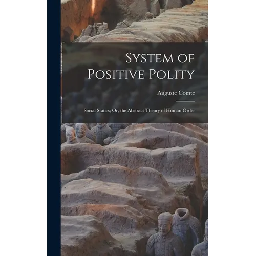 System of Positive Polity: Social Statics; Or, the Abstract Theory of Human Order - Hardcover