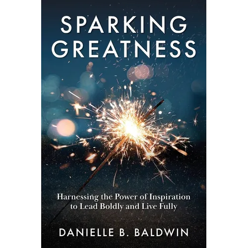 Sparking Greatness: Harnessing the Power to Lead Boldly and Live Fully - Paperback
