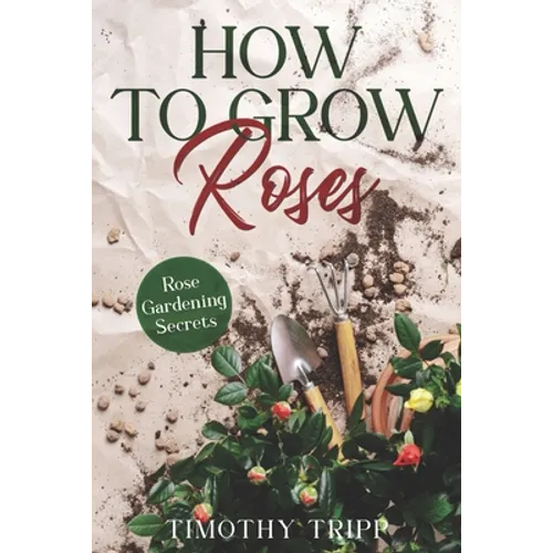 How to Grow Roses: Rose Gardening Secrets - Paperback