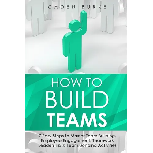 How to Build Teams: 7 Easy Steps to Master Team Building, Employee Engagement, Teamwork Leadership & Team Bonding Activities