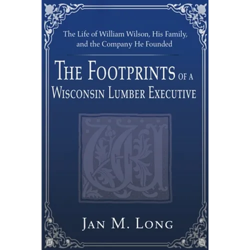 The Footprints of a Wisconsin Lumber Executive: The Life of William Wilson, His Family, and the Company He Founded - Paperback