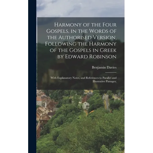 Harmony of the Four Gospels, in the Words of the Authorised Version, Following the Harmony of the Gospels in Greek by Edward Robinson; With Explanator