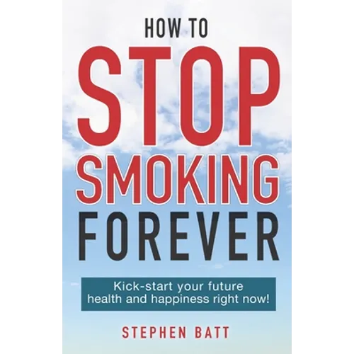 How to Stop Smoking Forever: Kick-start your future health and happiness right now! - Paperback