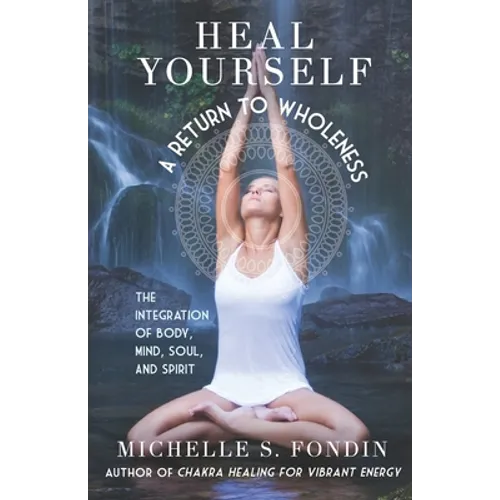 Heal Yourself: A Return to Wholeness: The Integration of Body, Mind, Soul, & Spirit
