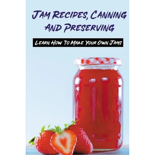 Jam Recipes, Canning And Preserving: Learn How To Make Your Own Jams: Unique Strawberry Jam Recipes - Paperback