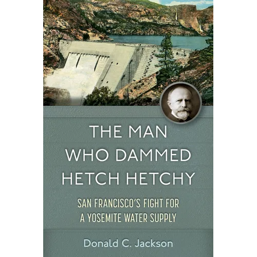 The Man Who Dammed Hetch Hetchy: San Francisco's Fight for a Yosemite Water Supply Volume 8 - Hardcover