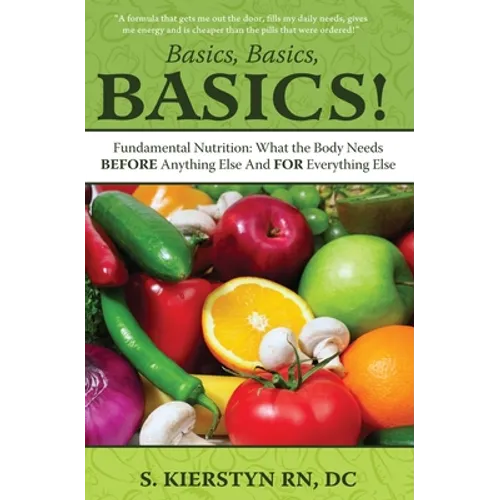 Basics, Basics, Basics: Fundamental Nutrition - What The Body Needs BEFORE Anything Else And FOR Everything Else - Paperback