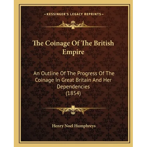The Coinage Of The British Empire: An Outline Of The Progress Of The Coinage In Great Britain And Her Dependencies (1854)