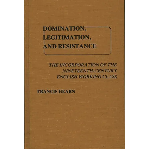 Domination, Legitimation, and Resistance: The Incorporation of the Nineteenth Century English Working Class - Hardcover