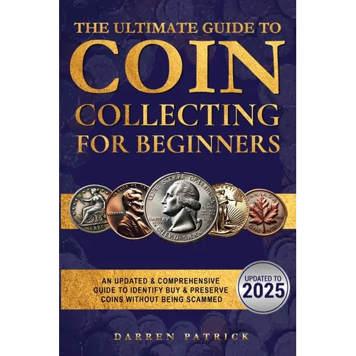 The Ultimate Guide To Coin Collecting For Beginners: An Updated & Comprehensive Guide to Identify, Buy & Preserve Coins
