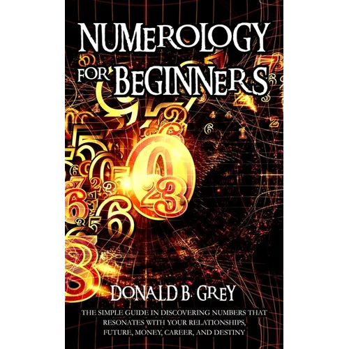 Numerology For Beginners: The Simple Guide In Discovering Numbers That Resonates With Your Relationships, Future, Money, Career, And Destiny - Paperback