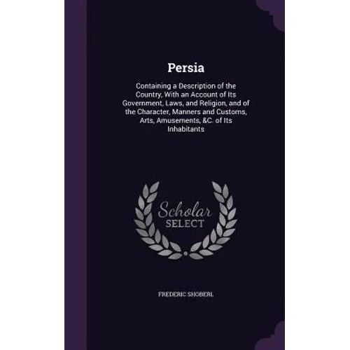 Persia: Containing a Description of the Country, With an Account of Its Government, Laws, and Religion, and of the Character, - Hardcover