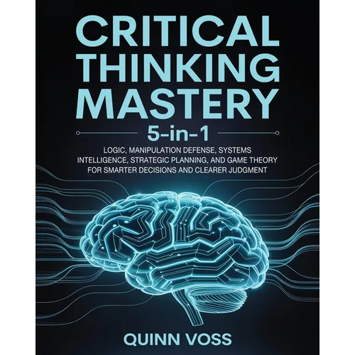 Critical Thinking Mastery 5-in-1: Logic, Manipulation Defense, Systems Intelligence, Strategic Planning, and Game Theory for Smarter Decisions and Cle - Paperback