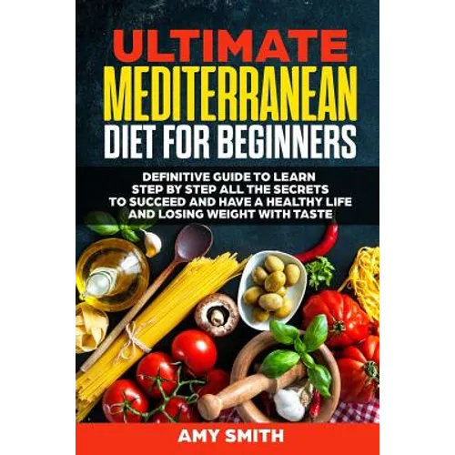 The Ultimate Mediterranean Diet for Beginners: Definitive Guide to Learn Step by Step All the Secrets to Succeed and Have a Healthy Life and Losing We - Paperback