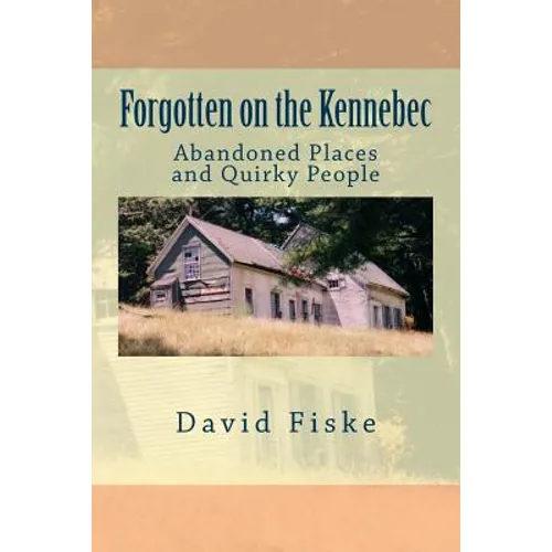 Forgotten on the Kennebec: Abandoned Places and Quirky People - Paperback