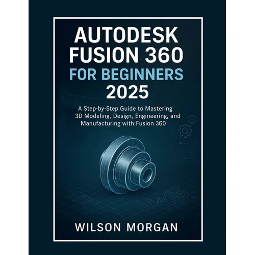 Autodesk Fusion 360 For Beginners 2025: A Step-by-Step Guide to Mastering 3D Modeling, Design, Engineering, and Manufacturing with Fusion 360 - Paperback