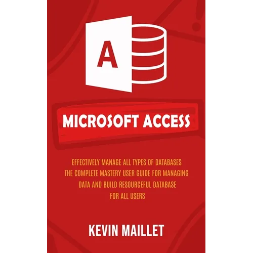 Microsoft Access: Effectively Manage All Types of Databases (The Complete Mastery User Guide for Managing Data and Build Resourceful Database for All - Paperback