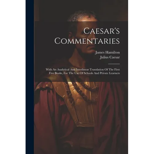 Caesar's Commentaries: With An Analytical And Interlinear Translation Of The First Five Books, For The Use Of Schools And Private Learners - Paperback