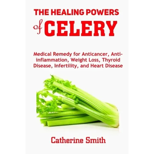 The Healing Powers of Celery: Medical Remedy for Anticancer, Anti-inflammation, Weight Loss, Thyroid Disease, Infertility, and Heart Disease - Paperback