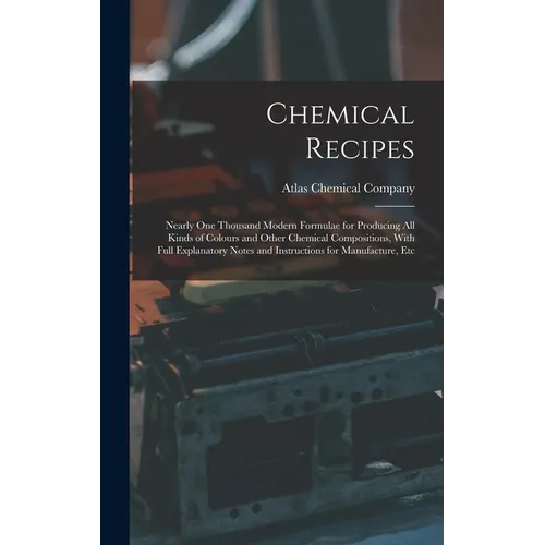 Chemical Recipes: Nearly one Thousand Modern Formulae for Producing all Kinds of Colours and Other Chemical Compositions, With Full Expl